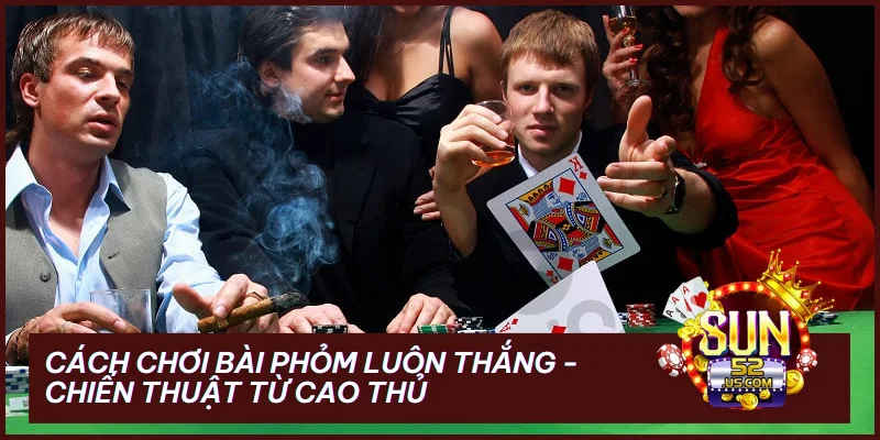 Cách Chơi Bài Phỏm Luôn Thắng - Chiến Thuật Từ Cao Thủ