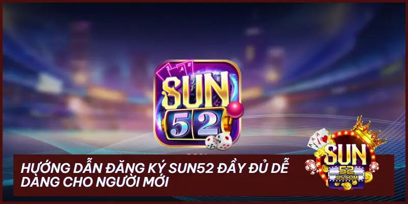 Hướng Dẫn Đăng Ký SUN52 - Đầy Đủ Dễ Dàng Cho Người Mới 1 hướng dẫn đăng ký SUN52