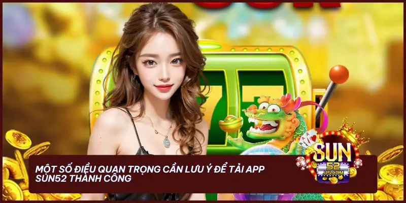 Một số điều quan trọng cần lưu ý để tải app SUN52 thành công